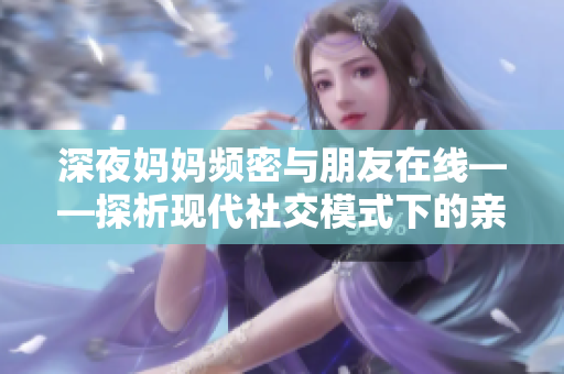 深夜妈妈频密与朋友在线——探析现代社交模式下的亲密关系。