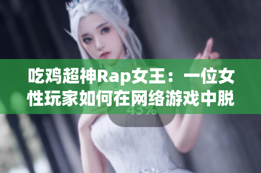 吃鸡超神Rap女王：一位女性玩家如何在网络游戏中脱颖而出？