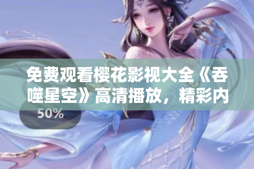 免费观看樱花影视大全《吞噬星空》高清播放，精彩内容尽在其中