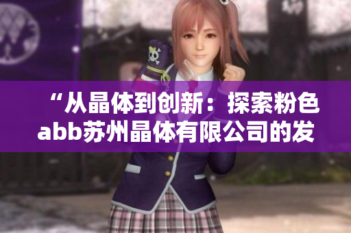 “从晶体到创新：探索粉色abb苏州晶体有限公司的发展之路”