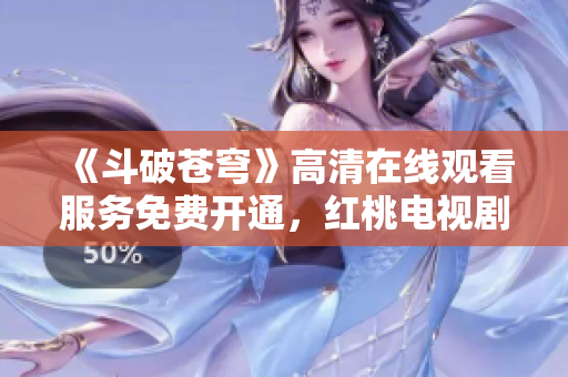 《斗破苍穹》高清在线观看服务免费开通，红桃电视剧随您看！