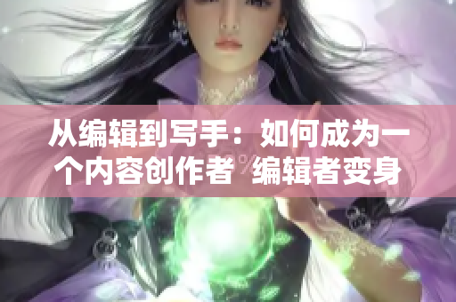 从编辑到写手：如何成为一个内容创作者  编辑者变身，撰文出众
