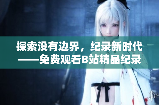 探索没有边界，纪录新时代——免费观看B站精品纪录片