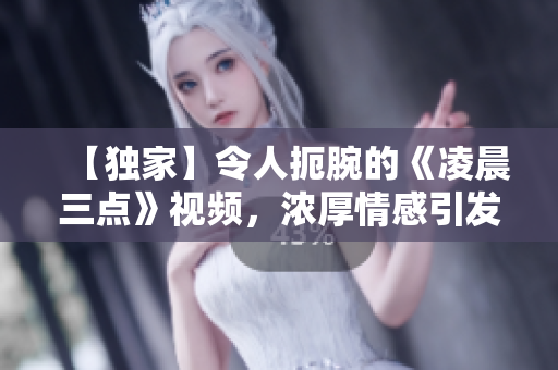 【独家】令人扼腕的《凌晨三点》视频，浓厚情感引发共鸣！【配图】