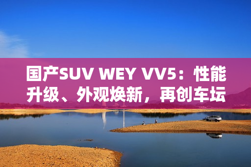 国产SUV WEY VV5：性能升级、外观焕新，再创车坛巅峰