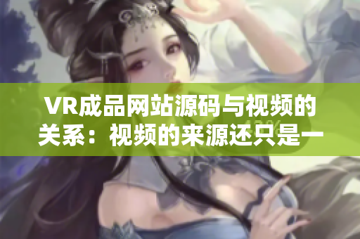 VR成品网站源码与视频的关系：视频的来源还只是一部分。
