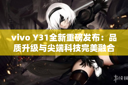 vivo Y31全新重磅发布：品质升级与尖端科技完美融合