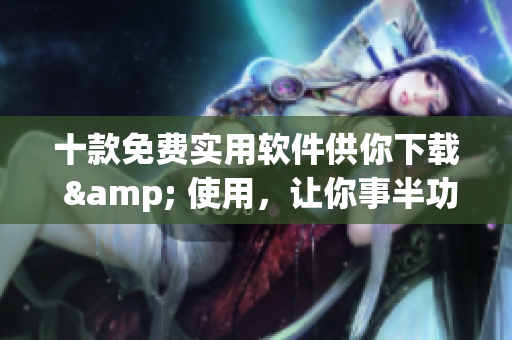 十款免费实用软件供你下载 & 使用，让你事半功倍！