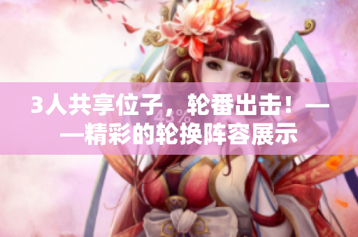 3人共享位子，轮番出击！——精彩的轮换阵容展示