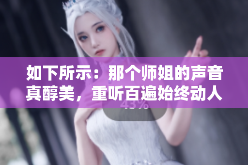 如下所示：那个师姐的声音真醇美，重听百遍始终动人心弦