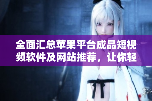 全面汇总苹果平台成品短视频软件及网站推荐，让你轻松选出最适合自己的编辑工具。