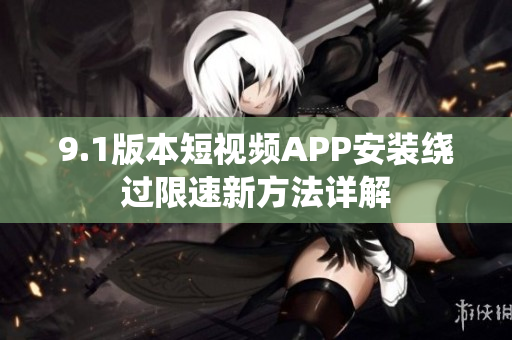 9.1版本短视频APP安装绕过限速新方法详解