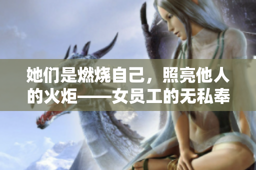 她们是燃烧自己，照亮他人的火炬——女员工的无私奉献和付出