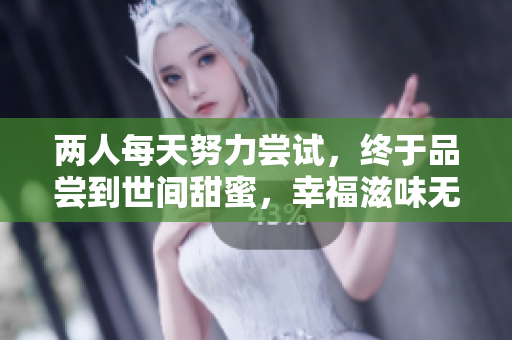 两人每天努力尝试，终于品尝到世间甜蜜，幸福滋味无限循环