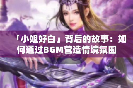 「小姐好白」背后的故事：如何通过BGM营造情境氛围