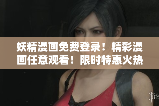 妖精漫画免费登录！精彩漫画任意观看！限时特惠火热开启！