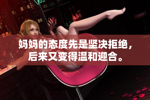 妈妈的态度先是坚决拒绝，后来又变得温和迎合。