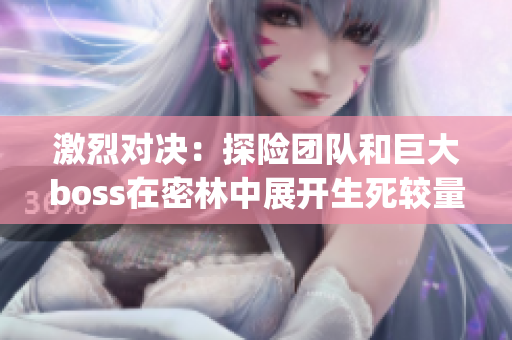 激烈对决：探险团队和巨大boss在密林中展开生死较量(1)