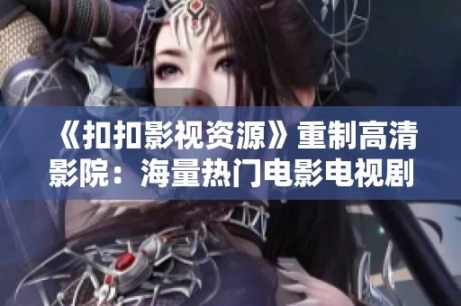 《扣扣影视资源》重制高清影院：海量热门电影电视剧任你观看