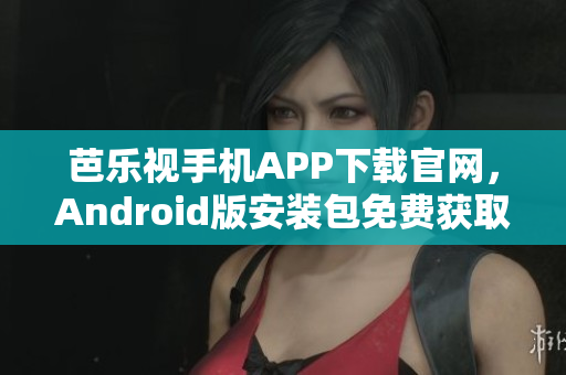 芭乐视手机APP下载官网，Android版安装包免费获取