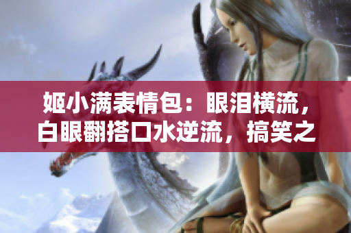 姬小满表情包：眼泪横流，白眼翻搭口水逆流，搞笑之极！