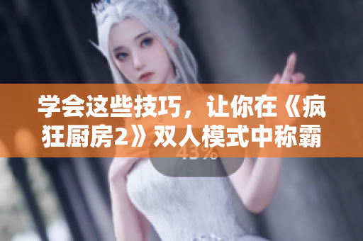 学会这些技巧，让你在《疯狂厨房2》双人模式中称霸厨界！
