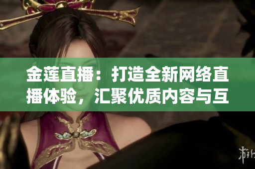 金莲直播：打造全新网络直播体验，汇聚优质内容与互动体验(1)