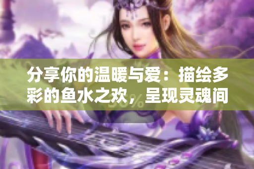 分享你的温暖与爱：描绘多彩的鱼水之欢，呈现灵魂间的温馨乐章