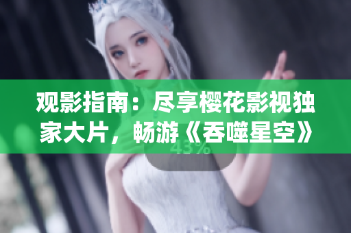 观影指南：尽享樱花影视独家大片，畅游《吞噬星空》震撼世界新篇章(1)
