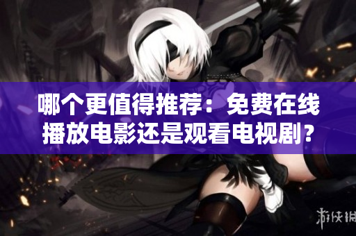 哪个更值得推荐：免费在线播放电影还是观看电视剧？