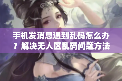 手机发消息遇到乱码怎么办？解决无人区乱码问题方法简单易行(1)