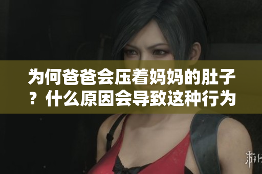 为何爸爸会压着妈妈的肚子？什么原因会导致这种行为？