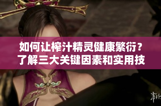 如何让榨汁精灵健康繁衍？了解三大关键因素和实用技巧！