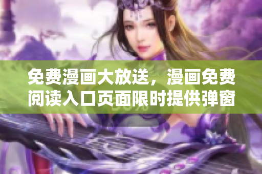 免费漫画大放送，漫画免费阅读入口页面限时提供弹窗