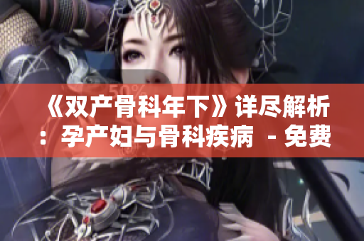 《双产骨科年下》详尽解析：孕产妇与骨科疾病  - 免费阅读
