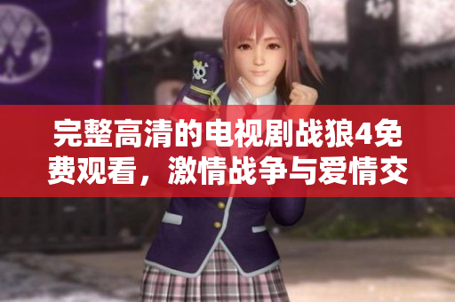 完整高清的电视剧战狼4免费观看，激情战争与爱情交织的故事等待观众解锁！