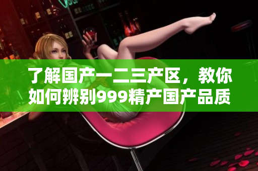 了解国产一二三产区，教你如何辨别999精产国产品质的差异
