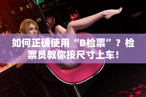 如何正确使用“B检票”？检票员教你按尺寸上车！