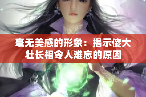 毫无美感的形象：揭示傻大壮长相令人难忘的原因