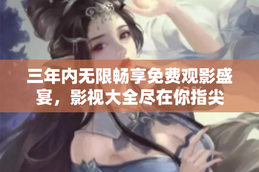 三年内无限畅享免费观影盛宴，影视大全尽在你指尖
