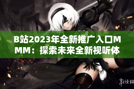 B站2023年全新推广入口MMM：探索未来全新视听体验