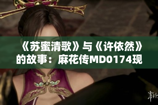 《苏蜜清歌》与《许依然》的故事：麻花传MD0174现身说法