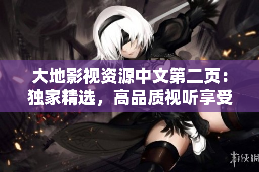 大地影视资源中文第二页：独家精选，高品质视听享受