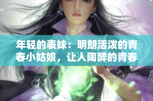 年轻的表妹：明朗活泼的青春小姑娘，让人陶醉的青春活力
