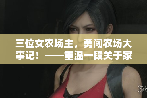 三位女农场主，勇闯农场大事记！——重温一段关于家族传承的感人故事