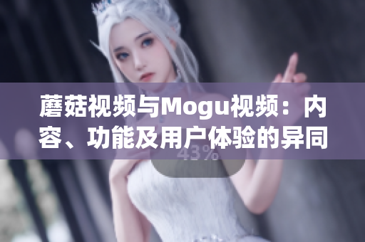 蘑菇视频与Mogu视频：内容、功能及用户体验的异同