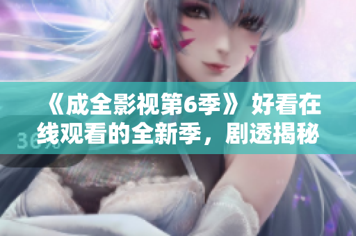《成全影视第6季》 好看在线观看的全新季，剧透揭秘！