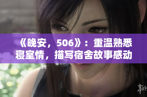 《晚安，506》：重温熟悉寝室情，描写宿舍故事感动人心