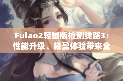 Fulao2轻量版检测线路3：性能升级、轻盈体验带来全新检测感受(1)