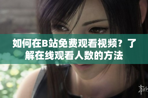 如何在B站免费观看视频？了解在线观看人数的方法